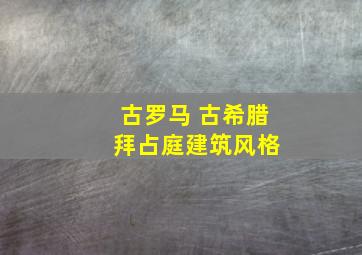 古罗马 古希腊 拜占庭建筑风格